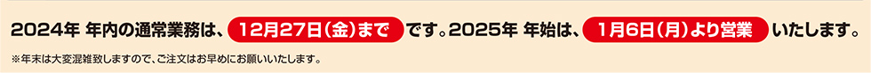 2024年 年内の通常業務は12月27日までです。2025年 年始は1月6日より営業いたします